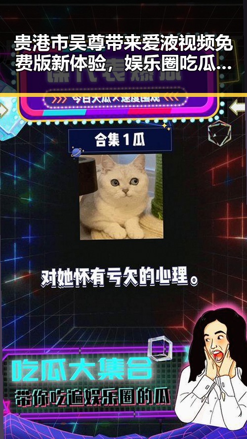 贵港市吴尊带来爱液视频免费版新体验，娱乐圈吃瓜新潮流