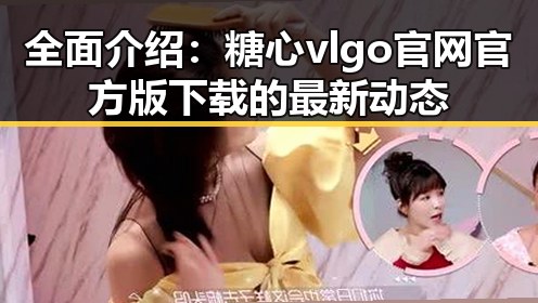 全面介绍：糖心vlgo官网官方版下载的最新动态