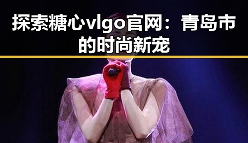 探索糖心vlgo官网：青岛市的时尚新宠