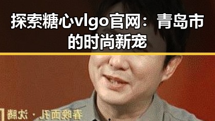 探索糖心vlgo官网：青岛市的时尚新宠