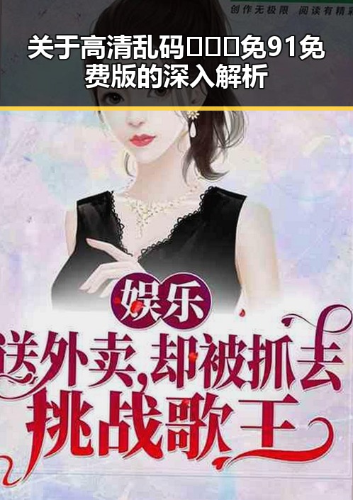 关于高清乱码🔞❌♋免91免费版的深入解析