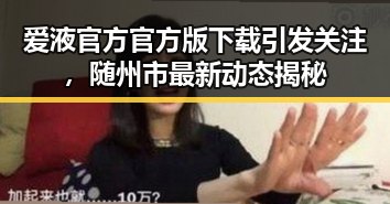 爱液官方官方版下载引发关注，随州市最新动态揭秘