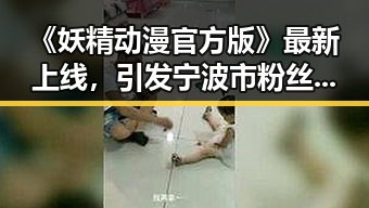 《妖精动漫官方版》最新上线，引发宁波市粉丝热议
