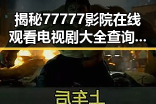 揭秘77777影院在线观看电视剧大全查询爆背后的行业现象