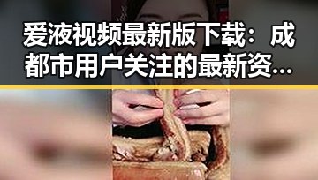 爱液视频最新版下载：成都市用户关注的最新资源指南