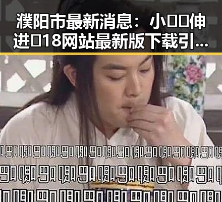 濮阳市最新消息：小🐔🐔伸进🈲18网站最新版下载引关注