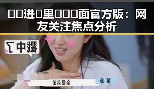🔞🍌进🍑里❌❌❌面官方版：网友关注焦点分析