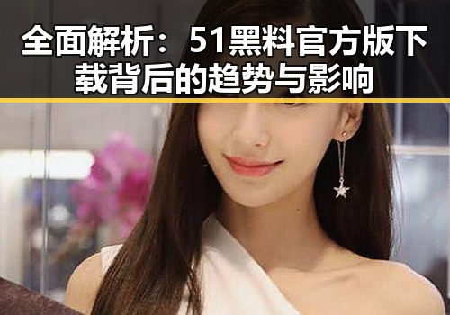 全面解析：51黑料官方版下载背后的趋势与影响