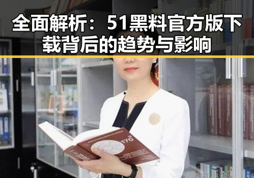 全面解析：51黑料官方版下载背后的趋势与影响