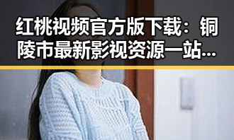 红桃视频官方版下载:铜陵市最新影视资源一站掌握