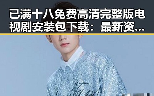 已满十八免费高清完整版电视剧安装包下载：最新资源全解析