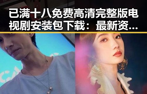 已满十八免费高清完整版电视剧安装包下载：最新资源全解析