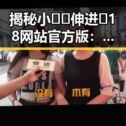 揭秘小🐔🐔伸进🈲18网站官方版：背后隐藏的真相