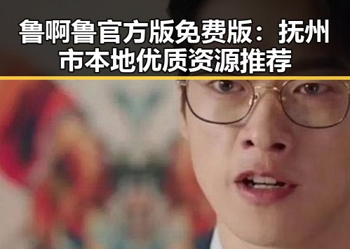 鲁啊鲁官方版免费版：抚州市本地优质资源推荐