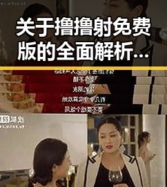 关于撸撸射免费版的全面解析：核心优势与未来趋势