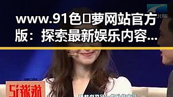 www.91色😍萝网站官方版：探索最新娱乐内容与资讯
