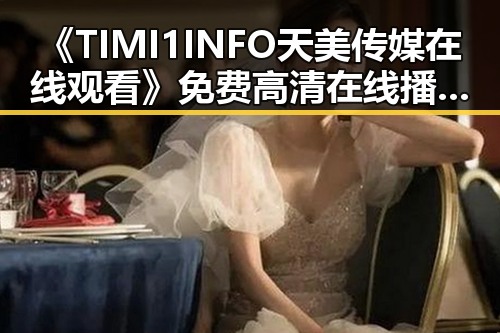 《TIMI1INFO天美传媒在线观看》免费高清在线播放全集:平凉市用户必看指南