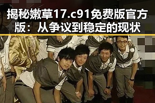 揭秘嫩草17.c 91免费版官方版：从争议到稳定的现状