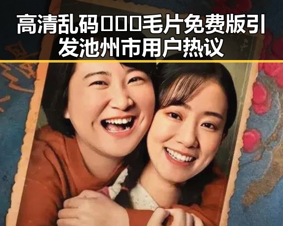 高清乱码🔞❌♋毛片免费版引发池州市用户热议