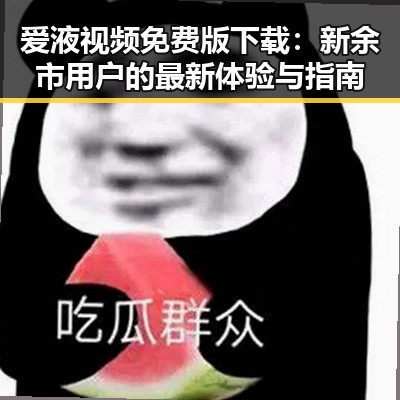 爱液视频免费版下载：新余市用户的最新体验与指南