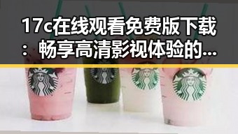 17c在线观看免费版下载：畅享高清影视体验的最佳选择