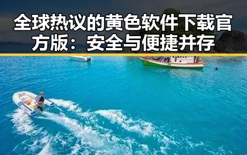 全球热议的黄色软件下载官方版：安全与便捷并存