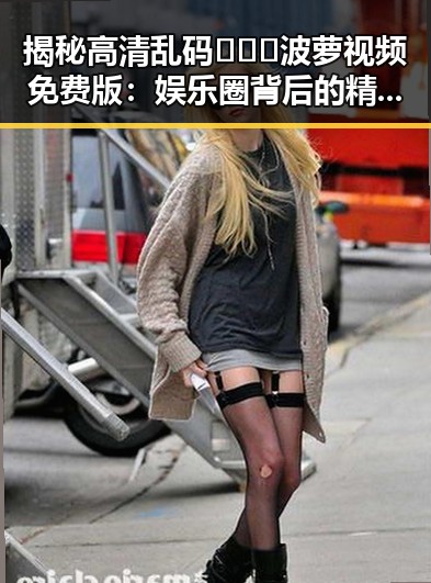 揭秘高清乱码🔞❌♋波萝视频免费版：娱乐圈背后的精彩变迁