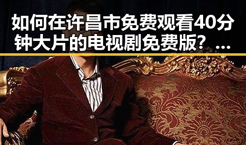 如何在许昌市免费观看40分钟大片的电视剧免费版？解析实用指南