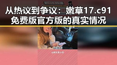 从热议到争议：嫩草17.c 91免费版官方版的真实情况