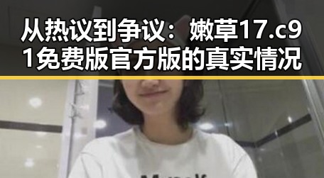 从热议到争议：嫩草17.c 91免费版官方版的真实情况