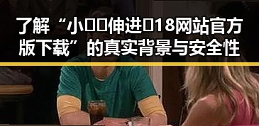 了解“小🐔🐔伸进🈲18网站官方版下载”的真实背景与安全性