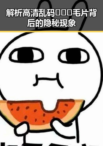 解析高清乱码🔞❌♋毛片背后的隐秘现象