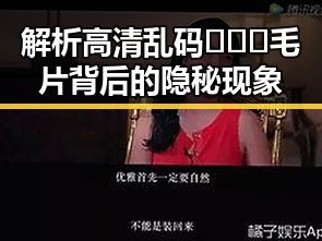 解析高清乱码🔞❌♋毛片背后的隐秘现象