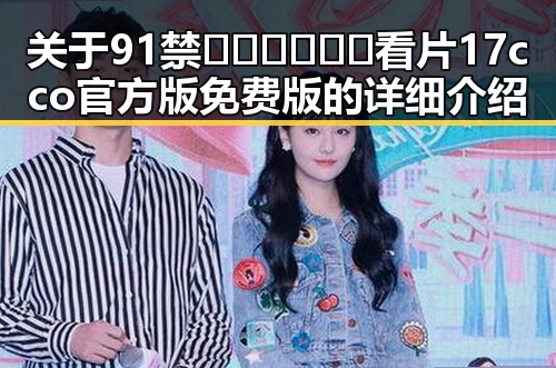 关于91禁🍆🍑🔞❌❌❌看片17cco官方版免费版的详细介绍