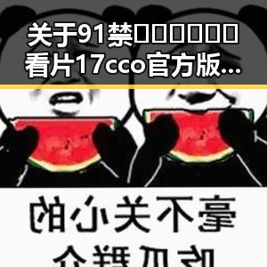 关于91禁🍆🍑🔞❌❌❌看片17cco官方版免费版的详细介绍