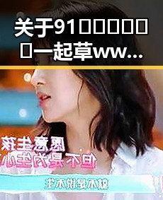 关于91🍆🍑🔞❌❌❌一起草wwwcom17免费官方版的全面解析