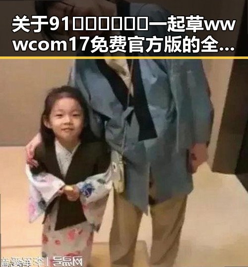 关于91🍆🍑🔞❌❌❌一起草wwwcom17免费官方版的全面解析