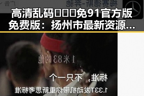 高清乱码🔞❌♋免91官方版免费版：扬州市最新资源介绍