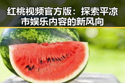 红桃视频官方版：探索平凉市娱乐内容的新风向