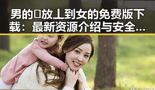 男的🈚放丄到女的免费版下载：最新资源介绍与安全指南