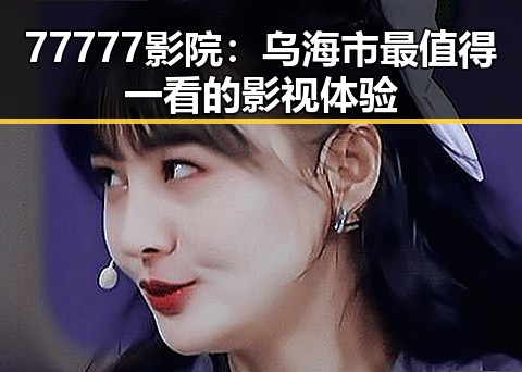 77777影院:乌海市最值得一看的影视体验