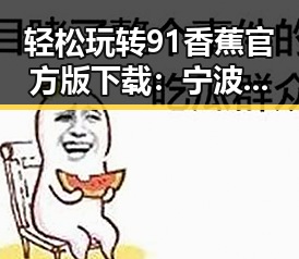 轻松玩转91香蕉官方版下载：宁波市用户的最佳选择
