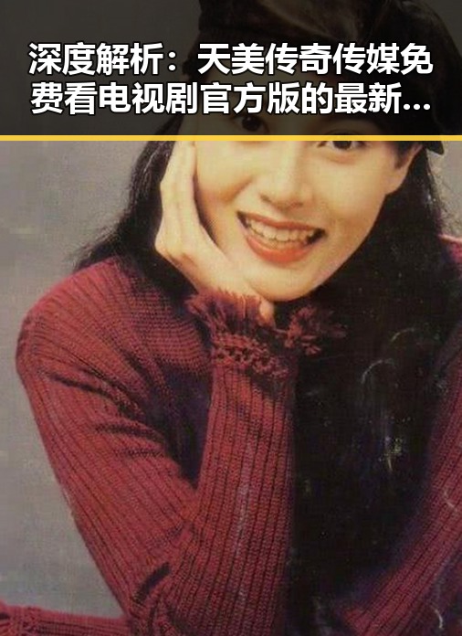 深度解析:天美传奇传媒免费看电视剧官方版的最新优势