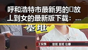 呼和浩特市最新男的🈚放丄到女的最新版下载：全面解析现状与发展