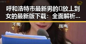 呼和浩特市最新男的🈚放丄到女的最新版下载：全面解析现状与发展