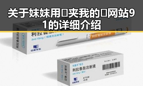 关于妺妺用🐻夹我的🍌网站91的详细介绍