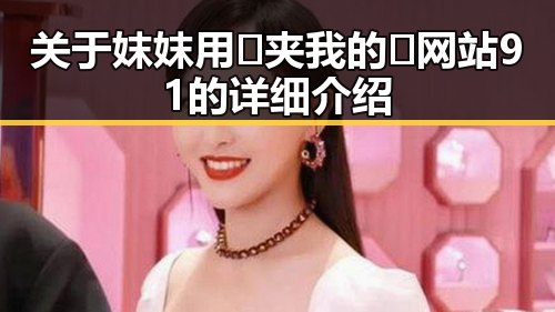 关于妺妺用🐻夹我的🍌网站91的详细介绍