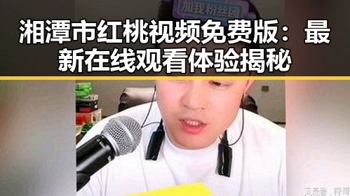 湘潭市红桃视频免费版：最新在线观看体验揭秘