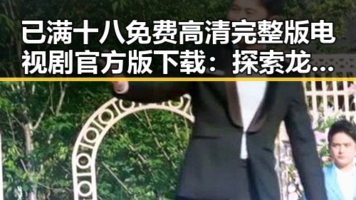 已满十八免费高清完整版电视剧官方版下载：探索龙岩市的人物与动向