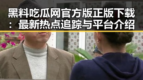 黑料吃瓜网官方版正版下载:最新热点追踪与平台介绍